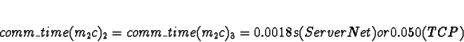 \begin{displaymath}comm\_time(m_2c)_2 = comm\_time(m_2c)_3 = 0.0018s (ServerNet) or 0.050 (TCP)\end{displaymath}