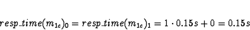 \begin{displaymath}resp\_time(m_{1c})_0 = resp\_time(m_{1c})_1 = 1 \cdot 0.15s + 0 =
0.15s\end{displaymath}